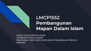 LMCP1552
Pembangunan
Mapan Dalam Islam
NAMA: TASHA KOH KYE XUAN
NOMBOR MATRIK: A168109
PENSYARAH : PROF. DATO’ IR.DR. RIZA ATIQ ABDULLAH BIN O.K.
RAHMAN
 