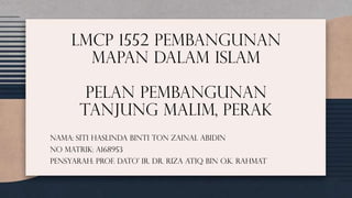 Nama: Siti Haslinda Binti Ton Zainal Abidin
No matrik: A168953
Pensyarah: Prof. Dato’ IR. Dr. Riza Atiq Bin O.K. Rahmat
LMCP 1552 Pembangunan
Mapan dalam Islam
Pelan Pembangunan
tanjung malim, Perak
 
