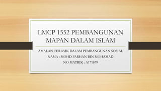 LMCP 1552 PEMBANGUNAN
MAPAN DALAM ISLAM
AMALAN TERBAIK DALAM PEMBANGUNAN SOSIAL
NAMA : MOHD FARHAN BIN MOHAMAD
NO MATRIK : A171679
 