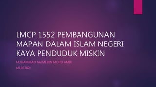 LMCP 1552 PEMBANGUNAN
MAPAN DALAM ISLAM NEGERI
KAYA PENDUDUK MISKIN
MUHAMMAD NAJMI BIN MOHD AMIR
(A166380)
 