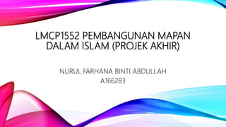 LMCP1552 PEMBANGUNAN MAPAN
DALAM ISLAM (PROJEK AKHIR)
NURUL FARHANA BINTI ABDULLAH
A166283
 