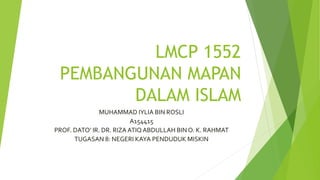 LMCP 1552
PEMBANGUNAN MAPAN
DALAM ISLAM
MUHAMMAD IYLIA BIN ROSLI
A154415
PROF. DATO’ IR. DR. RIZA ATIQABDULLAH BIN O. K. RAHMAT
TUGASAN 8: NEGERI KAYA PENDUDUK MISKIN
 