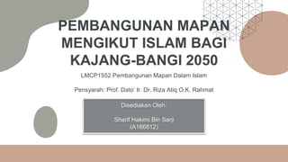 PEMBANGUNAN MAPAN
MENGIKUT ISLAM BAGI
KAJANG-BANGI 2050
LMCP1552 Pembangunan Mapan Dalam Islam
Pensyarah: Prof. Dato’ Ir. Dr. Riza Atiq O.K. Rahmat
Disediakan Oleh:
Sharif Hakimi Bin Sarji
(A166812)
 