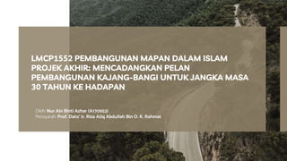 Oleh: Nur Ain Binti Azhar (A170953)
Pensyarah: Prof. Dato’ Ir. Riza Atiq Abdullah Bin O. K. Rahmat
LMCP1552 PEMBANGUNAN MAPAN DALAM ISLAM
PROJEK AKHIR: MENCADANGKAN PELAN
PEMBANGUNAN KAJANG-BANGI UNTUK JANGKA MASA
30 TAHUN KE HADAPAN
 