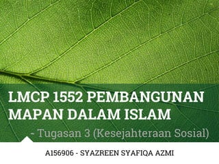 LMCP 1552 PEMBANGUNAN
MAPAN DALAM ISLAM
- Tugasan 3 (Kesejahteraan Sosial)
A156906 - SYAZREEN SYAFIQA AZMI
 