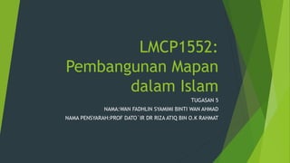 LMCP1552:
Pembangunan Mapan
dalam Islam
TUGASAN 5
NAMA:WAN FADHLIN SYAMIMI BINTI WAN AHMAD
NAMA PENSYARAH:PROF DATO`IR DR RIZA ATIQ BIN O.K RAHMAT
 