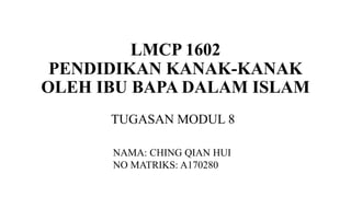 LMCP 1602
PENDIDIKAN KANAK-KANAK
OLEH IBU BAPA DALAM ISLAM
TUGASAN MODUL 8
NAMA: CHING QIAN HUI
NO MATRIKS: A170280
 