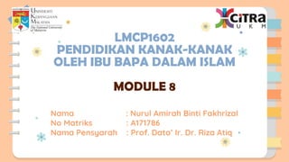 Nama : Nurul Amirah Binti Fakhrizal
No Matriks : A171786
Nama Pensyarah : Prof. Dato’ Ir. Dr. Riza Atiq
LMCP1602
PENDIDIKAN KANAK-KANAK
OLEH IBU BAPA DALAM ISLAM
MODULE 8
 