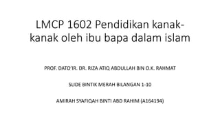 LMCP 1602 Pendidikan kanak-
kanak oleh ibu bapa dalam islam
PROF. DATO’IR. DR. RIZA ATIQ ABDULLAH BIN O.K. RAHMAT
SLIDE BINTIK MERAH BILANGAN 1-10
AMIRAH SYAFIQAH BINTI ABD RAHIM (A164194)
 