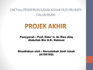 LMCP1602PENDIDIKANKANAK-KANAKOLEHIBUBAPA
DALAMISLAM
Pensyarah : Prof. Dato' Ir. Dr Riza Atiq
Abdullah Bin O.K. Rahmat
Disediakan oleh : Norsolehah binti Ishak
(A156182)
 