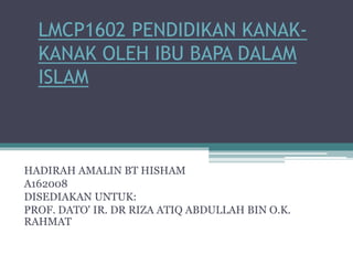LMCP1602 PENDIDIKAN KANAK-
KANAK OLEH IBU BAPA DALAM
ISLAM
HADIRAH AMALIN BT HISHAM
A162008
DISEDIAKAN UNTUK:
PROF. DATO' IR. DR RIZA ATIQ ABDULLAH BIN O.K.
RAHMAT
 