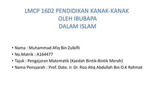 • Nama : Muhammad Afiq Bin Zulkifli
• No.Matrik : A164477
• Tajuk : Pengajaran Matematik (Kaedah Bintik-Bintik Merah)
• Nama Pensyarah : Prof. Dato. Ir. Dr. Riza Atiq Abdullah Bin O.K Rahmat
 