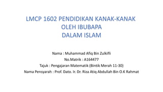 Nama : Muhammad Afiq Bin Zulkifli
No.Matrik : A164477
Tajuk : Pengajaran Matematik (Bintik Merah 11-30)
Nama Pensyarah : Prof. Dato. Ir. Dr. Riza Atiq Abdullah Bin O.K Rahmat
 
