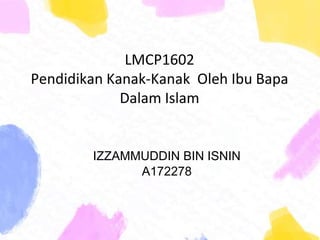LMCP1602
Pendidikan Kanak-Kanak Oleh Ibu Bapa
Dalam Islam
IZZAMMUDDIN BIN ISNIN
A172278
 