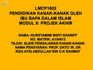 LMCP1602
PENDIDIKAN KANAK-KANAK OLEH
IBU BAPA DALAM ISLAM
MODUL 9: PROJEK AKHIR
 