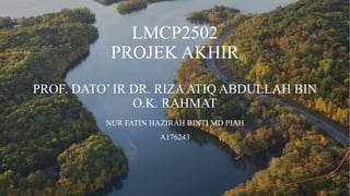 LMCP2502
PROJEK AKHIR
PROF. DATO’ IR DR. RIZAATIQ ABDULLAH BIN
O.K. RAHMAT
NUR FATIN HAZIRAH BINTI MD PIAH
A176243
 