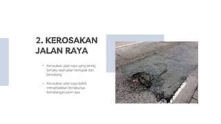 • Kerosakan jalan raya yang sering
berlaku ialah jalan berlopak dan
berlubang.
• Kerosakan jalan raya boleh
menyebabkan be...