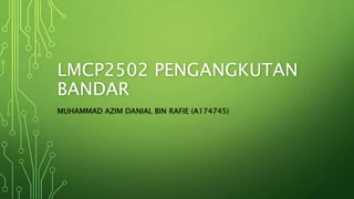 LMCP2502 PENGANGKUTAN
BANDAR
MUHAMMAD AZIM DANIAL BIN RAFIE (A174745)
 