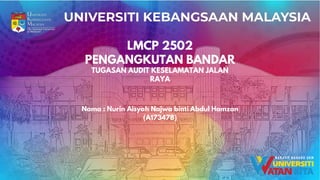 LMCP 2502
PENGANGKUTAN BANDAR
Nama : Nurin Aisyah Najwa binti Abdul Hamzan
(A173478)
TUGASAN AUDIT KESELAMATAN JALAN
RAYA
 