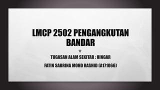 LMCP 2502 PENGANGKUTAN
BANDAR
TUGASAN ALAM SEKITAR : HINGAR
FATIN SABRINA MOHD RASHID (A171066)
 