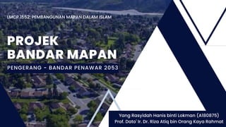 PROJEK
BANDAR MAPAN
PENGERANG - BANDAR PENAWAR 2053
LMCP 1552: PEMBANGUNAN MAPAN DALAM ISLAM
Yang Rasyidah Hanis binti Lokman (A180875)
Prof. Dato' Ir. Dr. Riza Atiq bin Orang Kaya Rahmat
 