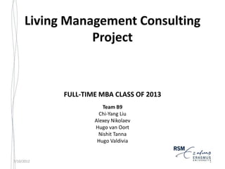 Living Management Consulting
                 Project



            FULL-TIME MBA CLASS OF 2013
                       Team B9
                      Chi-Yang Liu
                    Alexey Nikolaev
                    Hugo van Oort
                     Nishit Tanna
                     Hugo Valdivia


7/10/2012                                 1
 