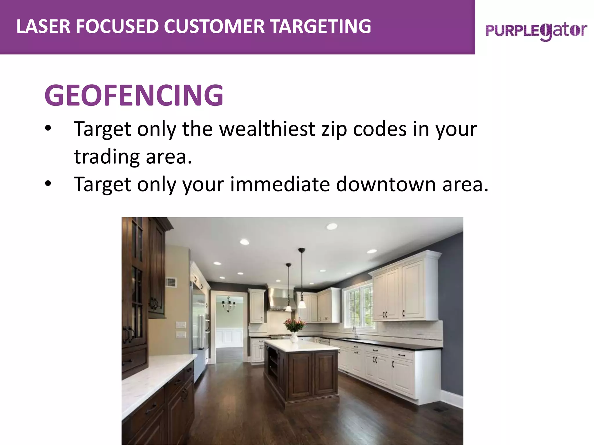 LASER FOCUSED CUSTOMER TARGETING
GEOFENCING
• Target only the wealthiest zip codes in your
trading area.
• Target only your immediate downtown area.
 