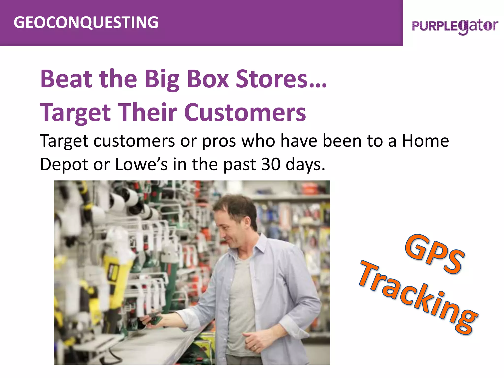 GEOCONQUESTING
Beat the Big Box Stores…
Target Their Customers
Target customers or pros who have been to a Home
Depot or Lowe’s in the past 30 days.
 