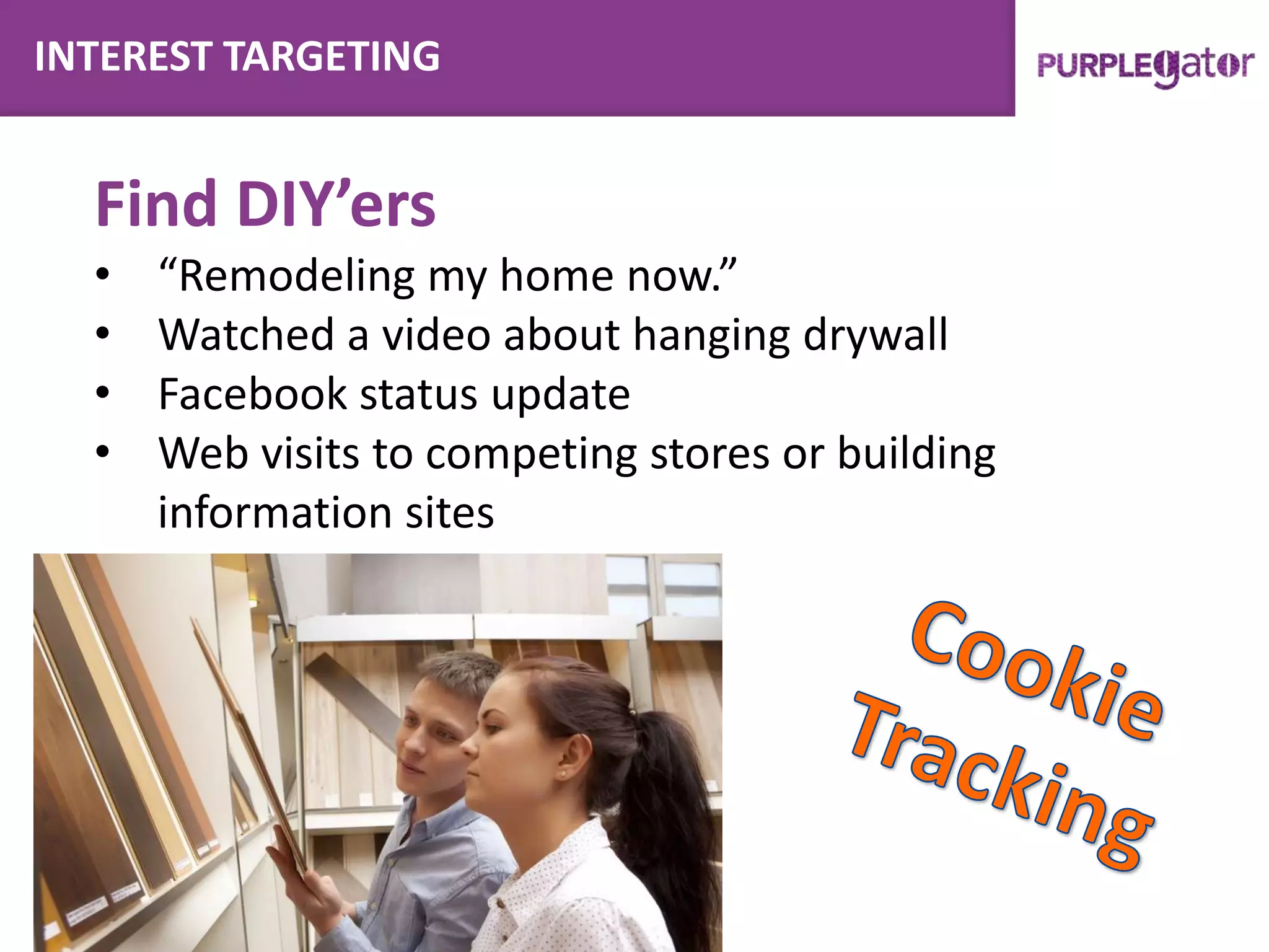 INTEREST TARGETING
Find DIY’ers
• “Remodeling my home now.”
• Watched a video about hanging drywall
• Facebook status update
• Web visits to competing stores or building
information sites
 