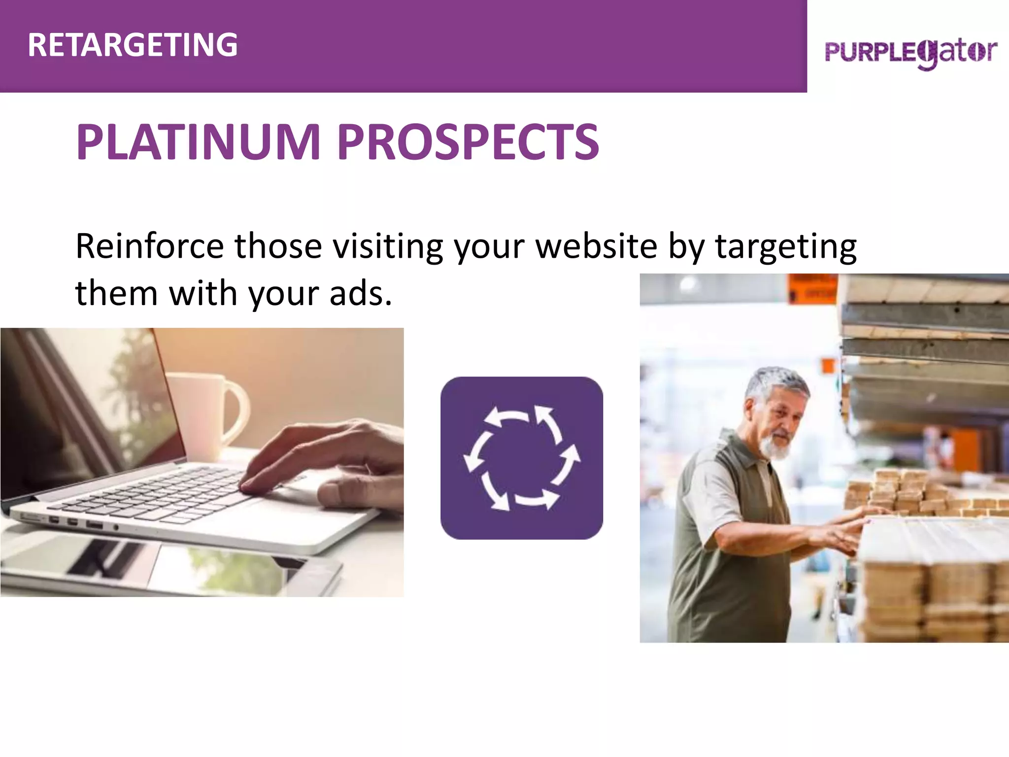 RETARGETING
PLATINUM PROSPECTS
Reinforce those visiting your website by targeting
them with your ads.
 