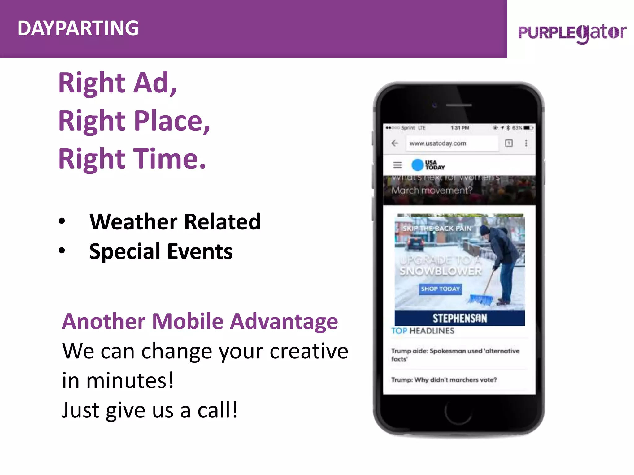 DAYPARTING
Another Mobile Advantage
We can change your creative
in minutes!
Just give us a call!
Right Ad,
Right Place,
Right Time.
• Weather Related
• Special Events
 