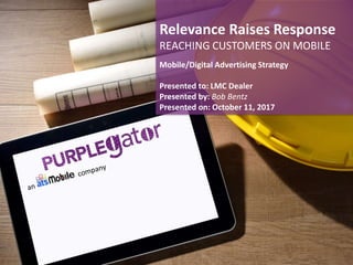 Mobile/Digital Advertising Strategy
Presented to: LMC Dealer
Presented by: Bob Bentz
Presented on: October 11, 2017
Relevance Raises Response
REACHING CUSTOMERS ON MOBILE
 