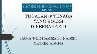 LMCP1532 PEMBANGUNAN BANDAR
MAPAN
TUGASAN 8: TENAGA
YANG BOLEH
DIPERBAHARUI
NAMA :NUR HAMIZA BT NADZRI
MATRIK: A164918
 