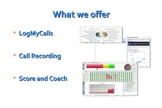 What we offer LogMyCalls Call Recording Score and Coach C:\Users\Secretary\Desktop\LMC Images\LMC PPSS2.png C:\Users\Secretary\Desktop\LMC Images\LMC PPSS1.png C:\Users\Secretary\Desktop\LMC Images\LMC PPSS3.png 
