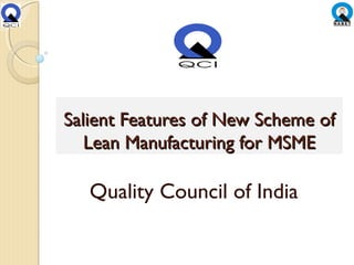 Salient Features of New Scheme ofSalient Features of New Scheme of
Lean Manufacturing for MSMELean Manufacturing for MSME
Quality Council of India
 