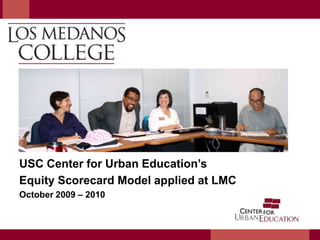 USC Center for Urban Education’s Equity Scorecard Model applied at LMC October 2009 – 2010 