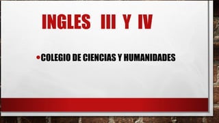 INGLES III Y IV
•COLEGIO DE CIENCIAS Y HUMANIDADES

 