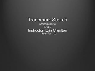 Trademark Search 
Assignment 2 A 
ILP/SLI 
Instructor: Erin Charlton 
Jennifer Nix 
 