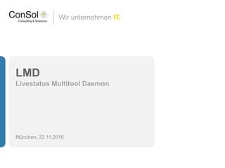 Wir unternehmen IT.
LMD
Livestatus Multitool Daemon
München, 22.11.2016
 