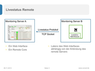 Seite
Monitoring Server B
www.consol.de
Livestatus Remote
28.11.2013 3
Monitoring Server A
Livestatus Protokol
TCP Socket
...