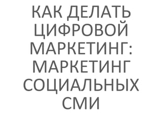 КАК ДЕЛАТЬ
ЦИФРОВОЙ
МАРКЕТИНГ:
МАРКЕТИНГ
СОЦИАЛЬНЫХ
СМИ
 