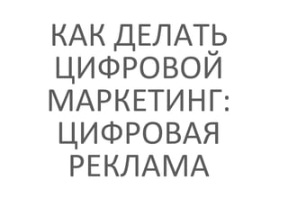 КАК ДЕЛАТЬ
ЦИФРОВОЙ
МАРКЕТИНГ:
ЦИФРОВАЯ
РЕКЛАМА
 