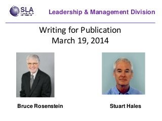 Writing for Publication
March 19, 2014
Leadership & Management Division
Bruce Rosenstein Stuart Hales
 