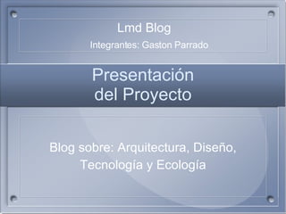 Presentaci ó n del Proyecto Blog sobre: Arquitectura, Diseño, Tecnolog ía y Ecología Lmd Blog Integrantes: Gaston Parrado 