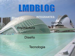 Blog de:Blog de:
Arquitectura
Diseño
Tecnologia
INTEGRANTES:INTEGRANTES:
GASTON
PARRADO
 