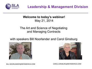 Leadership & Management Division
Welcome to today’s webinar!
May 21, 2014
The Art and Science of Negotiating
and Managing Contracts
with speakers Bill Noorlander and Carol Ginsburg
BILL.NOORLANDER@BSTAMERICA.COM CAROL.GINSBURG@BSTAMERICA.COM
 