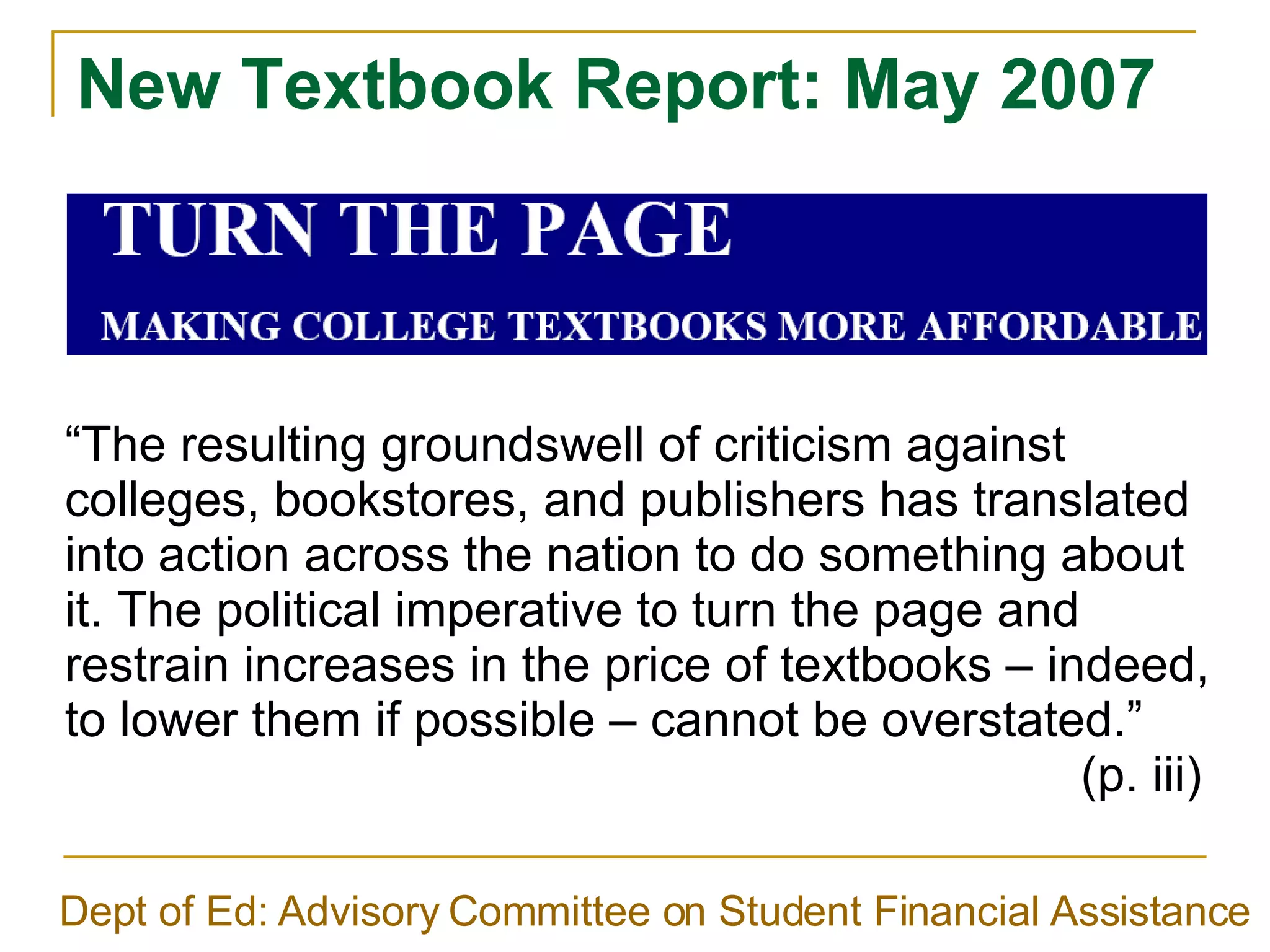 New Textbook Report: May 2007 Dept of Ed: Advisory Committee on Student Financial Assistance “ The resulting groundswell of criticism against colleges, bookstores, and publishers has translated into action across the nation to do something about it. The political imperative to turn the page and restrain increases in the price of textbooks – indeed, to lower them if possible – cannot be overstated.”  (p. iii)  