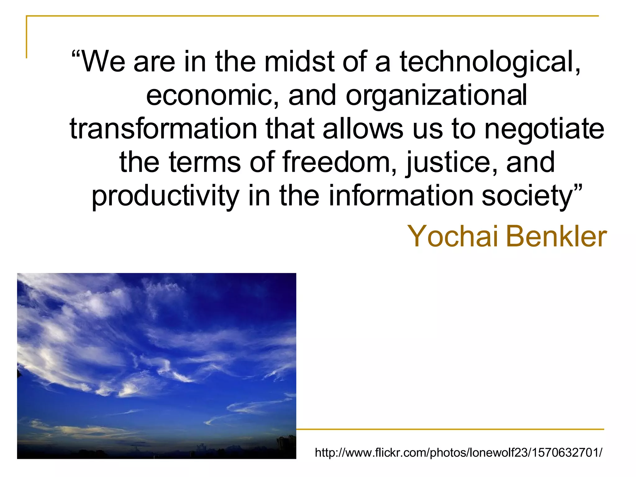“ We are in the midst of a technological, economic, and organizational transformation that allows us to negotiate the terms of freedom, justice, and productivity in the information society” Yochai Benkler http://www.flickr.com/photos/lonewolf23/1570632701/ 