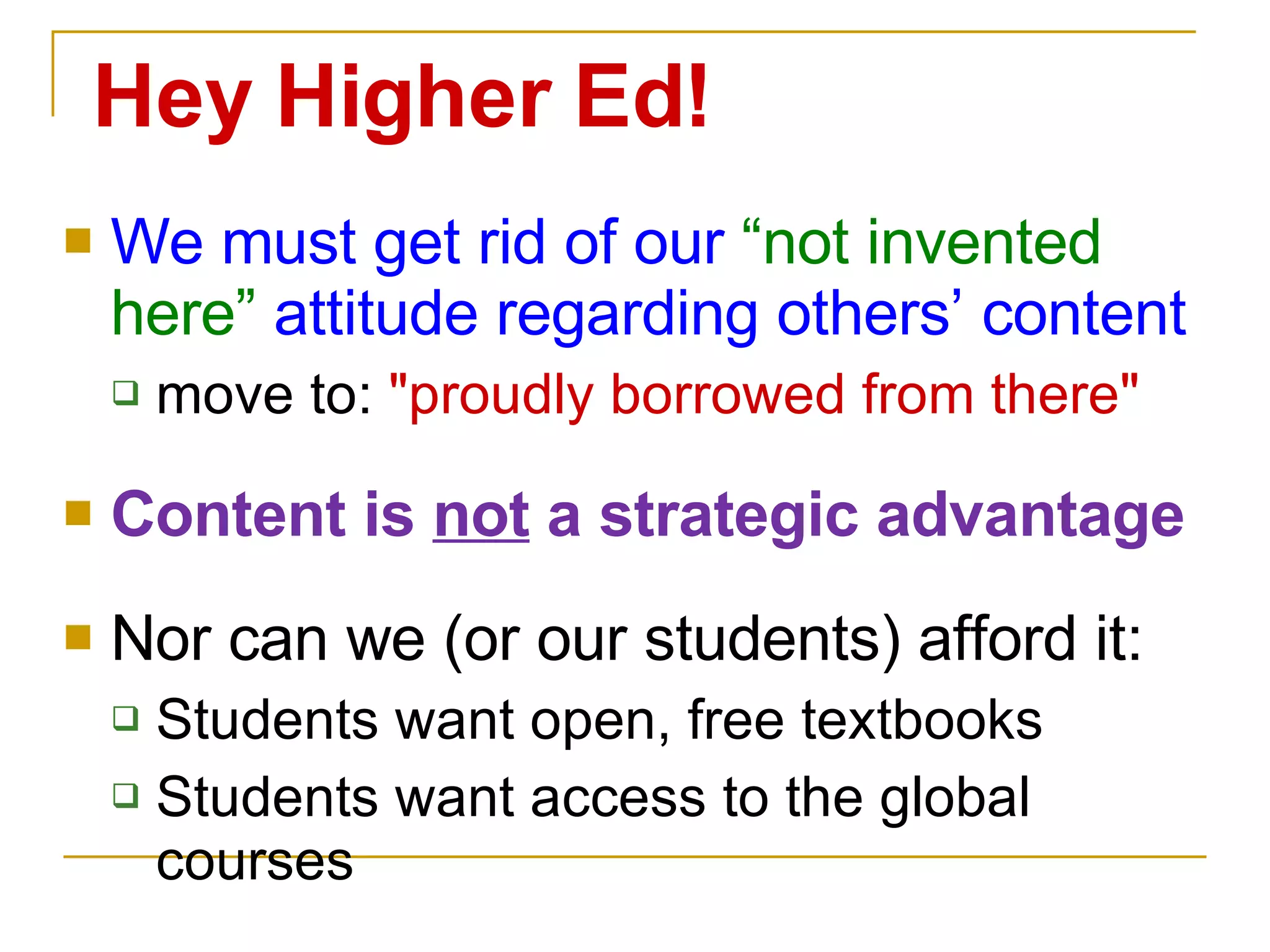We must get rid of our  “not invented here”  attitude regarding others’ content move to:  "proudly borrowed from there" Content is  not  a strategic advantage Nor can we (or our students) afford it: Students want open, free textbooks Students want access to the global courses Hey Higher Ed! 