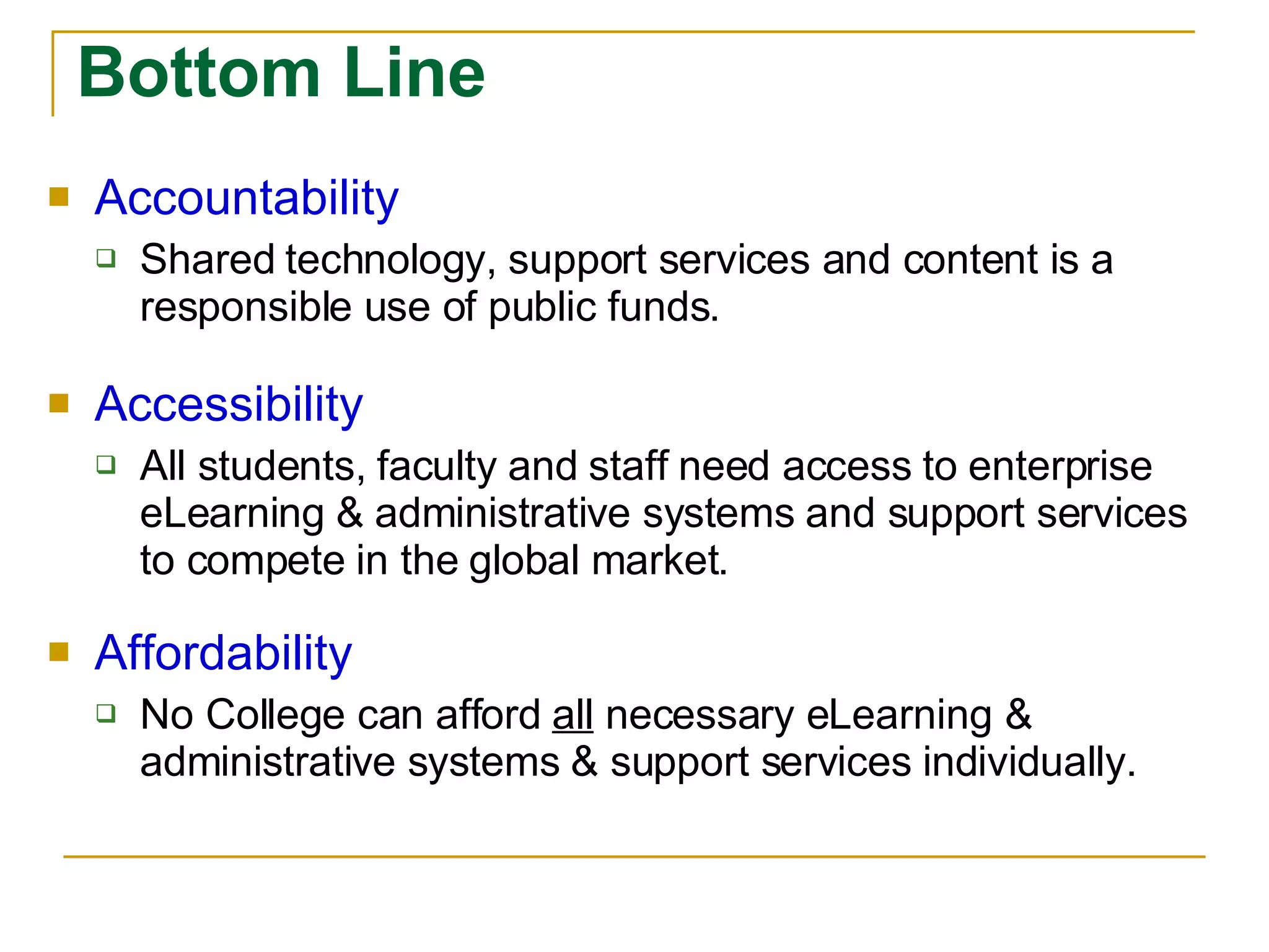 Bottom Line Accountability Shared technology, support services and content is a responsible use of public funds. Accessibility All students, faculty and staff need access to enterprise eLearning & administrative systems and support services to compete in the global market. Affordability No College can afford  all  necessary eLearning & administrative systems & support services individually. 